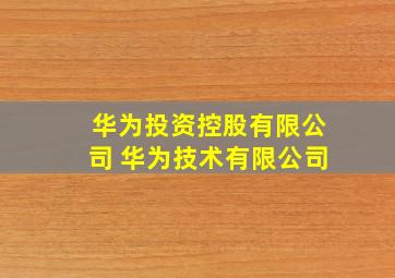 华为投资控股有限公司 华为技术有限公司